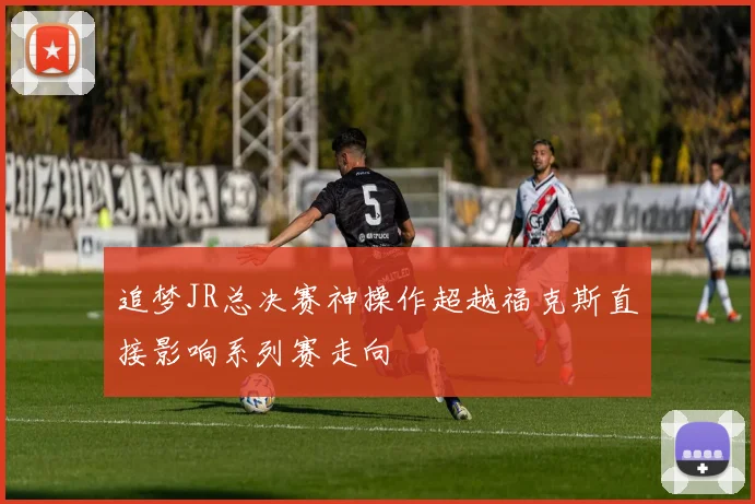 追梦JR总决赛神操作超越福克斯直接影响系列赛走向