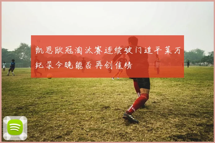凯恩欧冠淘汰赛连续破门追平莱万纪录今晚能否再创佳绩