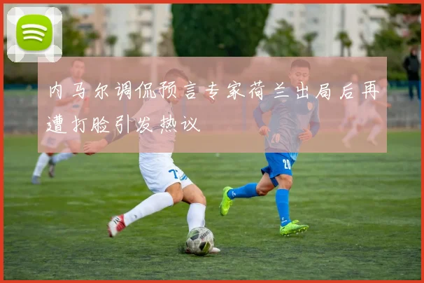 内马尔调侃预言专家荷兰出局后再遭打脸引发热议
