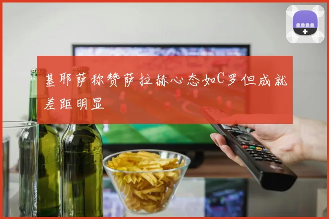 基耶萨称赞萨拉赫心态如C罗但成就差距明显