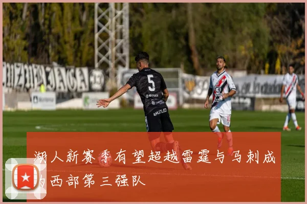 湖人新赛季有望超越雷霆与马刺成为西部第三强队