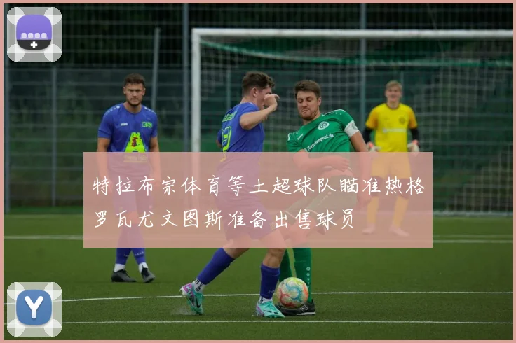 特拉布宗体育等土超球队瞄准热格罗瓦尤文图斯准备出售球员