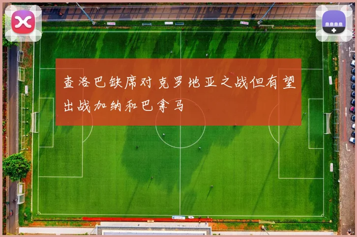 查洛巴缺席对克罗地亚之战但有望出战加纳和巴拿马