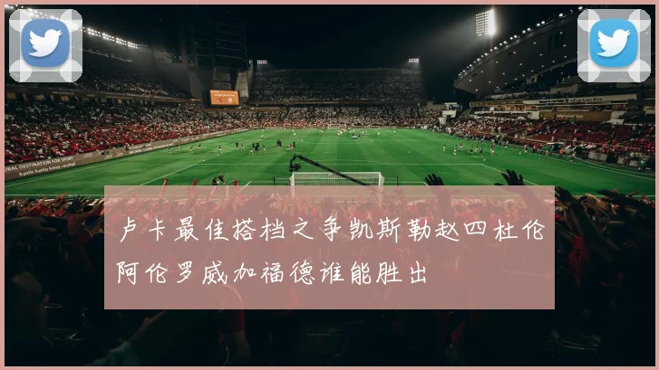 卢卡最佳搭档之争凯斯勒赵四杜伦阿伦罗威加福德谁能胜出