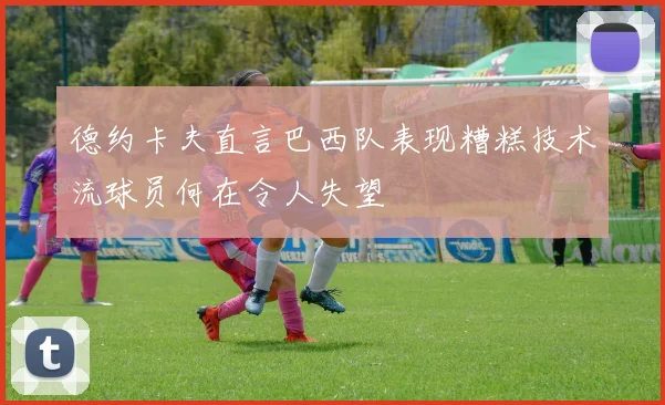 德约卡夫直言巴西队表现糟糕技术流球员何在令人失望