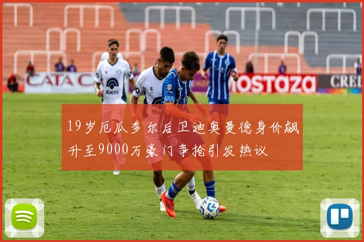 19岁厄瓜多尔后卫迪奥曼德身价飙升至9000万豪门争抢引发热议