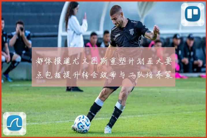 都体报道尤文图斯重塑计划五大要点包括提升转会效率与二队培养策略