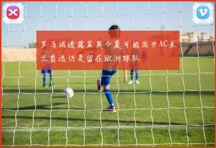 罗马诺透露莱奥今夏可能离开AC米兰首选仍是留在欧洲球队