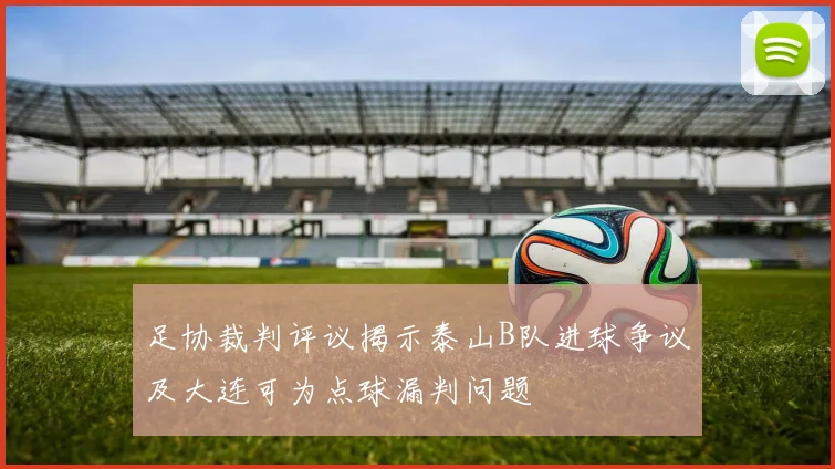 足协裁判评议揭示泰山B队进球争议及大连可为点球漏判问题