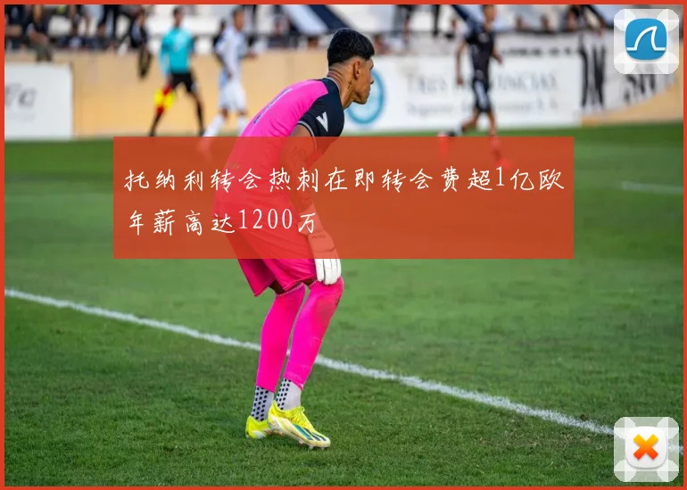 托纳利转会热刺在即转会费超1亿欧年薪高达1200万