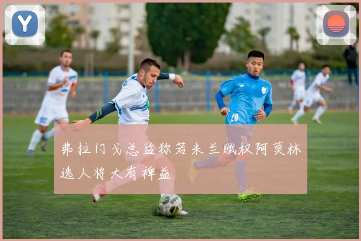 弗拉门戈总监称若米兰赋权阿莫林选人将大有裨益