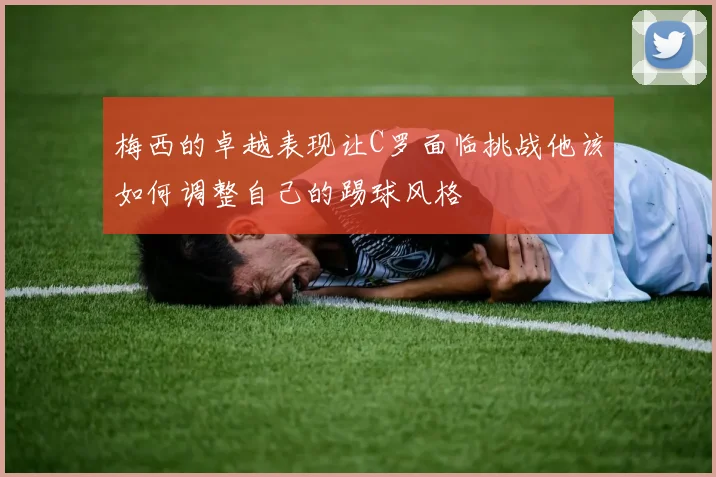 梅西的卓越表现让C罗面临挑战他该如何调整自己的踢球风格