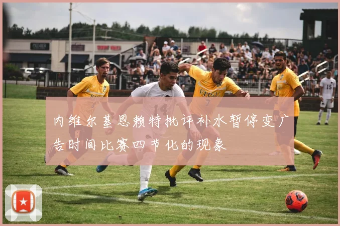 内维尔基恩赖特批评补水暂停变广告时间比赛四节化的现象