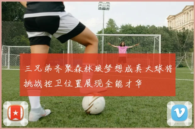 三兄弟齐聚森林狼梦想成真大球将挑战控卫位置展现全能才华