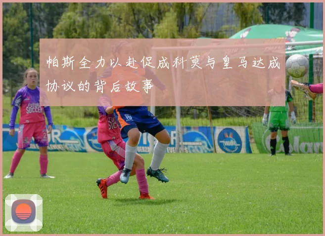 帕斯全力以赴促成科莫与皇马达成协议的背后故事