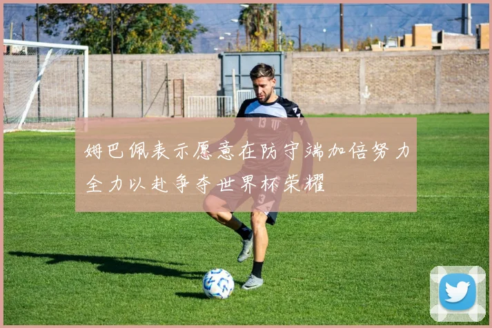 姆巴佩表示愿意在防守端加倍努力全力以赴争夺世界杯荣耀
