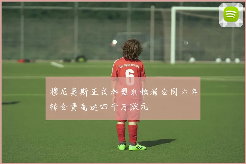 穆尼奥斯正式加盟利物浦合同六年转会费高达四千万欧元