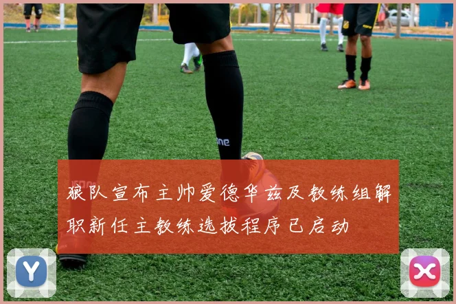 狼队宣布主帅爱德华兹及教练组解职新任主教练选拔程序已启动